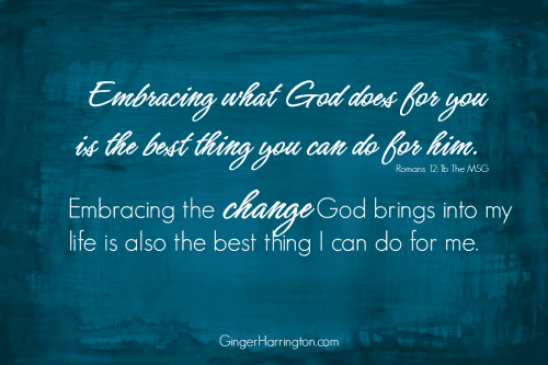 Embracing what God does for you is the best thing you can do for him. Embracing the changes God brings into my life is also the best thing I can do for me.