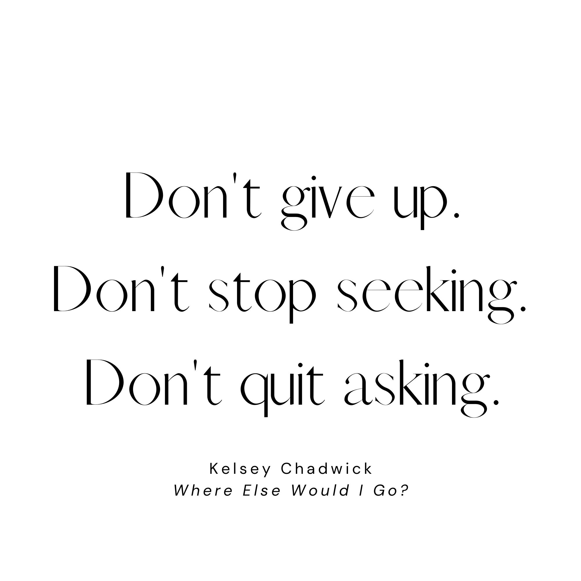 White quote card with White quote card featuring words from Christian author Kelsey Chadwick from her book Where Else Could I Go about trusting God through doubt and uncertainty: Don't give up. Don't stop seeking. Don't quit asking.