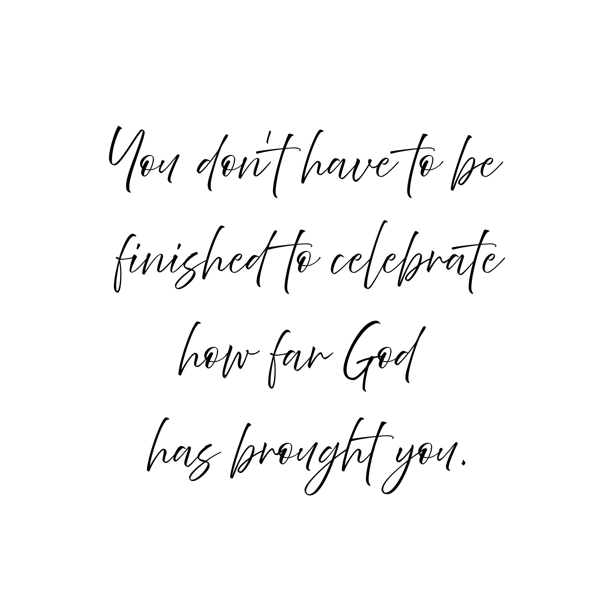 Black and white inspirational quote graphic reading, “You don’t have to be finished to celebrate how far God has brought you,” encouraging readers to celebrate God’s faithfulness and progress.