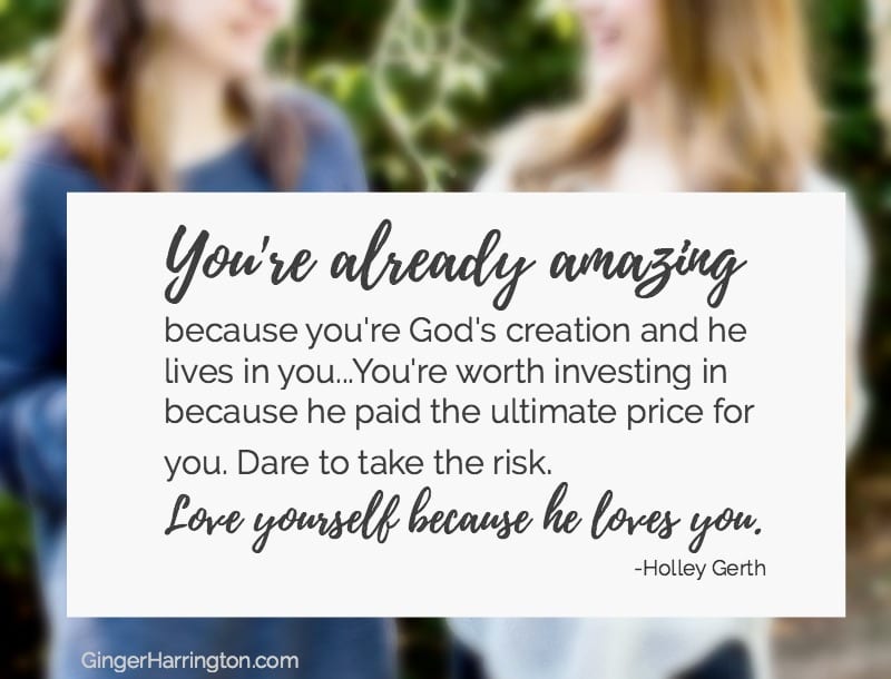 To the one who's forgotten she matters: "You're already amazingbecause you're God's creation and he lives in you...You're worth investing in because he paid the ultimate price for you. Dare to take the risk. Love yourself because he loves you." Holley Gerth