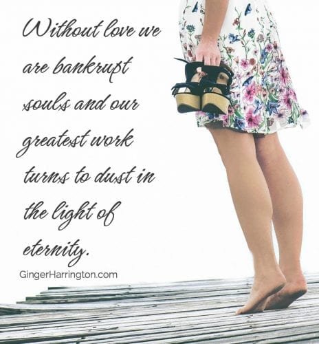 Without love we are bankrupt souls and our greatest work turns to dust in the light of eternity.