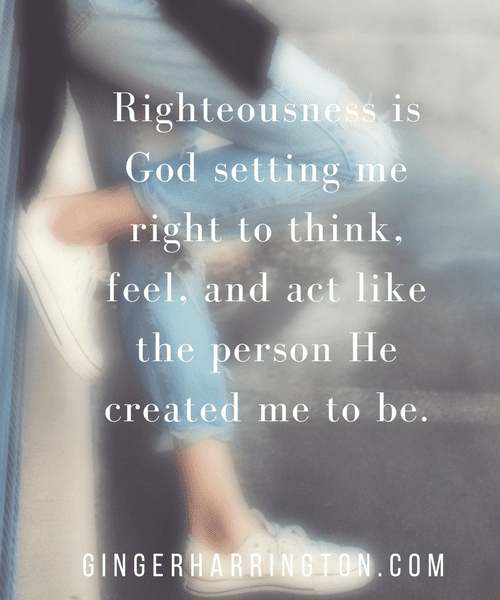 Righteousness is God setting me right to think, feel, and act like the person He created me to be.