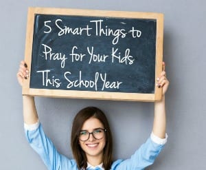 Five Smart Things to Pray for Your Kids This School-Year