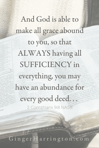 And God is able to make all grace abound to you, so that always having all sufficiency in everything, you may have an abundance for every good deed--2 Cor. 9:8 reminds us that God has more than enough for our need. This is the truth to embrace when the "not enough" voices echo in your head.