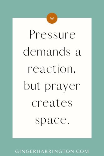 Philippians 4:6 anxiety quote: “Pressure demands a reaction, but prayer creates space.” from Ginger Harrington’s Steady Heart Series.