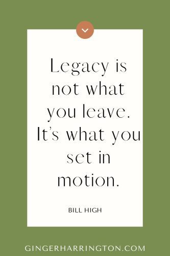 Inspirational quote graphic by Bill High with green and cream design reading, “Legacy is not what you leave. It’s what you set in motion.”